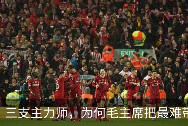 三支主力师，为何毛主席把最难带的那支配上了最强阵容？