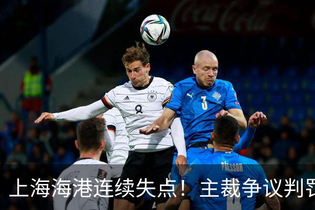 上海海港连续失点！主裁争议判罚，点球被扑后重罚中柱，VAR介入