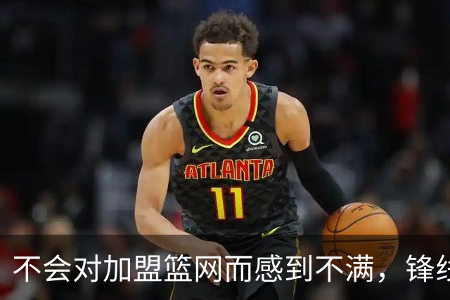 不会对加盟篮网而感到不满，锋线大将很感激在一个被重视的环境中