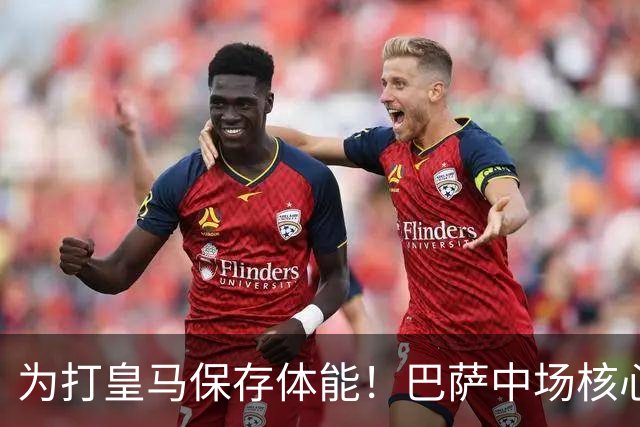 为打皇马保存体能！巴萨中场核心欧冠没首发，输球但国家德比有戏