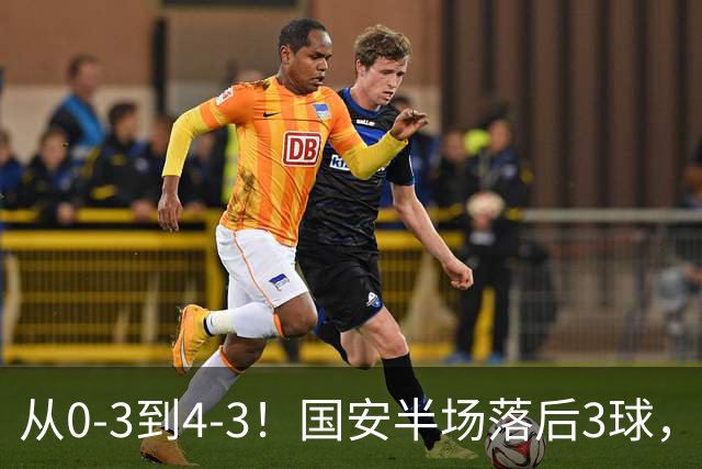 从0-3到4-3！国安半场落后3球，连追4球逆转，张玉宁头球绝杀河南