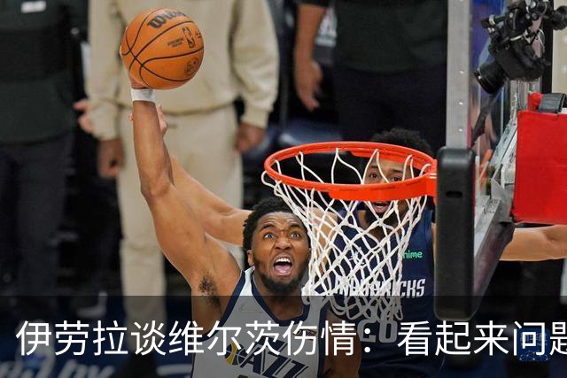伊劳拉谈维尔茨伤情：看起来问题不大，但还需要进一步检查