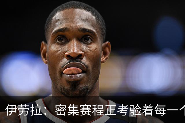 伊劳拉：密集赛程正考验着每一个人，这不是在抱怨而是现实