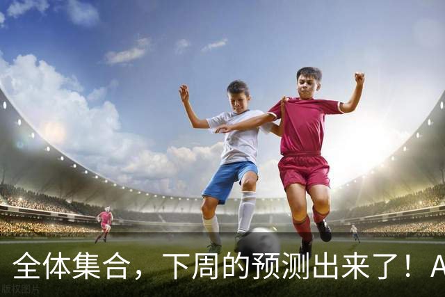 全体集合，下周的预测出来了！A股普涨，我来说两句！