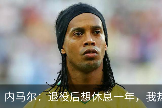 内马尔：退役后想休息一年，我热爱踢球但不喜欢看比赛