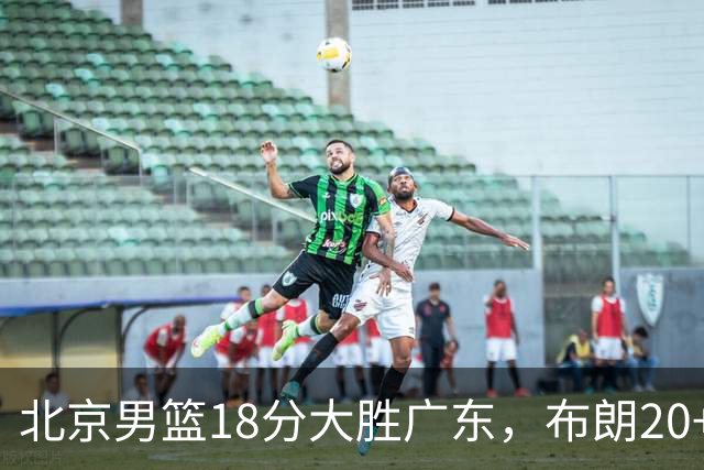 北京男篮18分大胜广东，布朗20+10胡明轩15+5，周琦17+7打爆阿祖布克