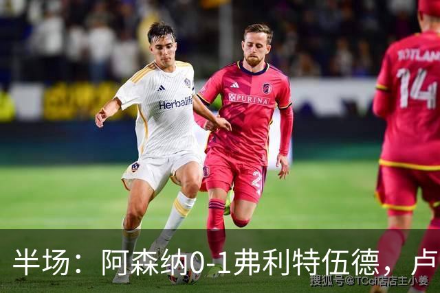 半场：阿森纳0-1弗利特伍德，卢帕洛-比破门，哲凯赖什失良机