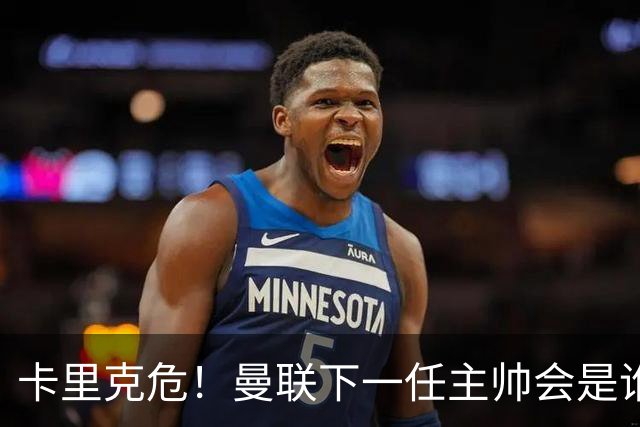 卡里克危！曼联下一任主帅会是谁？埃迪·豪 孔蒂 纳帅 小法等6人