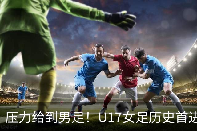 压力给到男足！U17女足历史首进世少赛八强，U17男足11月战世少赛