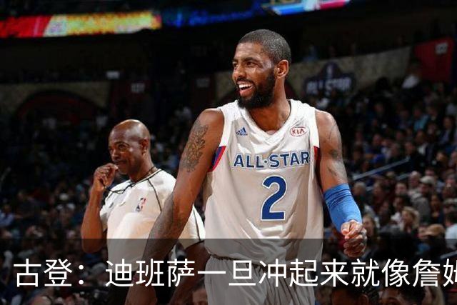 古登：迪班萨一旦冲起来就像詹姆斯，根本拦不住