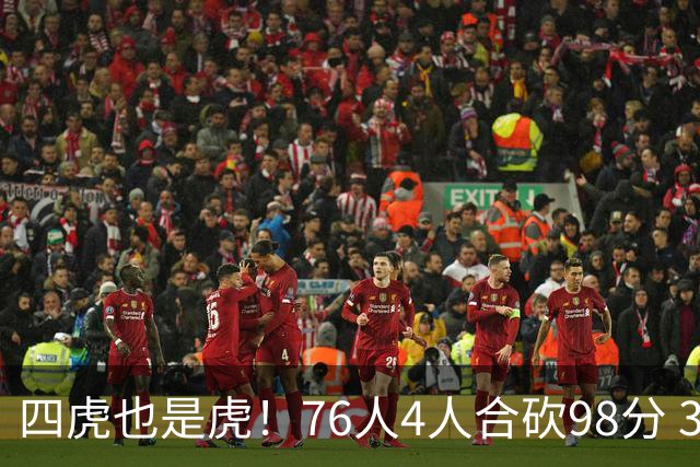 四虎也是虎！76人4人合砍98分 3人26+大帝三双VJ两双