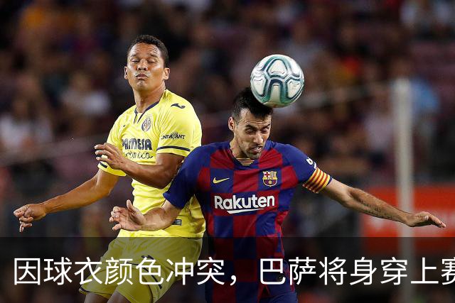 因球衣颜色冲突，巴萨将身穿上赛季的二客球衣出战巴黎