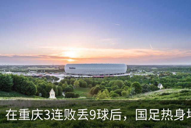 在重庆3连败丢9球后，国足热身地点换到广州，邵佳一还敢让18岁菜鸟首发吗