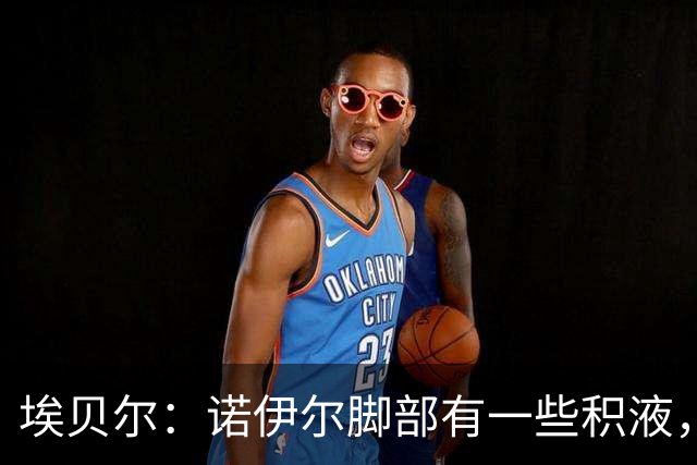 埃贝尔：诺伊尔脚部有一些积液，穆西亚拉对阵阿森纳还上不了