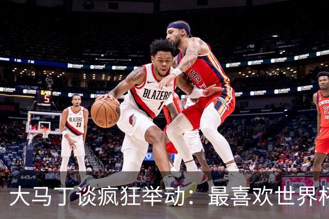 大马丁谈疯狂举动：最喜欢世界杯上裆部戴手套那个 挑衅C罗排第三