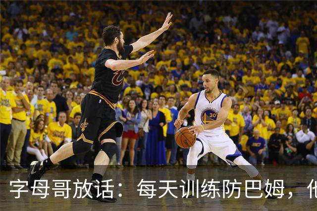 字母哥放话：每天训练防巴姆，他在联盟里就没人防得住了