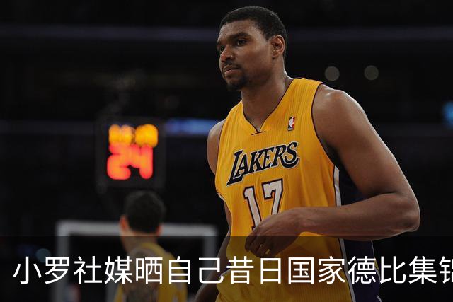 小罗社媒晒自己昔日国家德比集锦：我是多么怀念这些时刻啊！