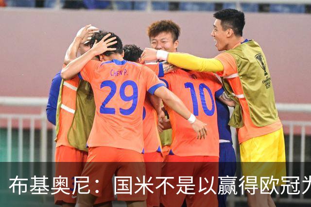 布基奥尼：国米不是以赢得欧冠为目标组建的球队，不能有失误