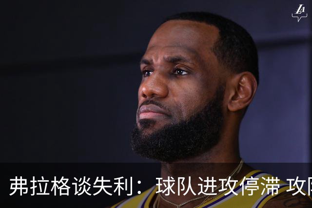 弗拉格谈失利：球队进攻停滞 攻防转换时我们的退防也不及时