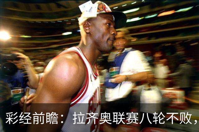 彩经前瞻：拉齐奥联赛八轮不败，萨索洛主场恐难阻蓝鹰