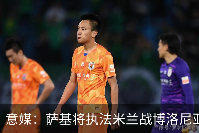 意媒：萨基将执法米兰战博洛尼亚，米兰主场10战博洛尼亚不败