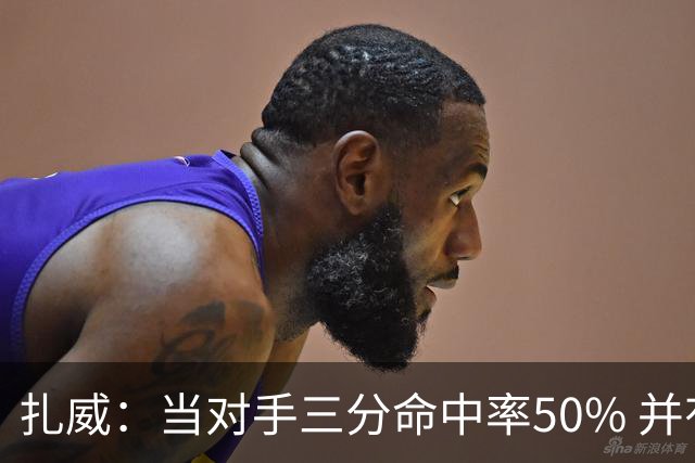 扎威：当对手三分命中率50% 并有41次罚球 你对此只能脱帽致敬