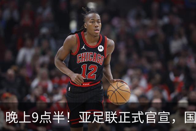 晚上9点半！亚足联正式官宣，国足亚洲杯首秀时间敲定，张玉宁取代武磊成新核心