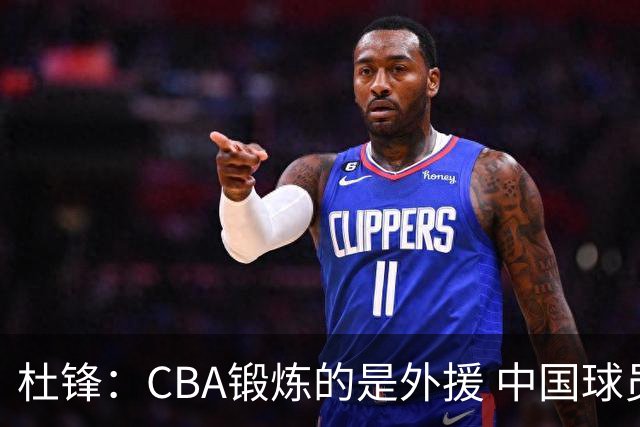 杜锋：CBA锻炼的是外援 中国球员支配球的次数太少