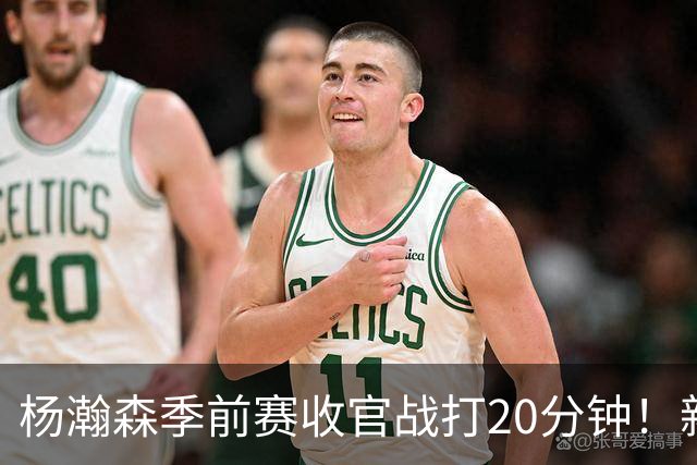 杨瀚森季前赛收官战打20分钟！新帅一个安排，暗示轮换稳了？