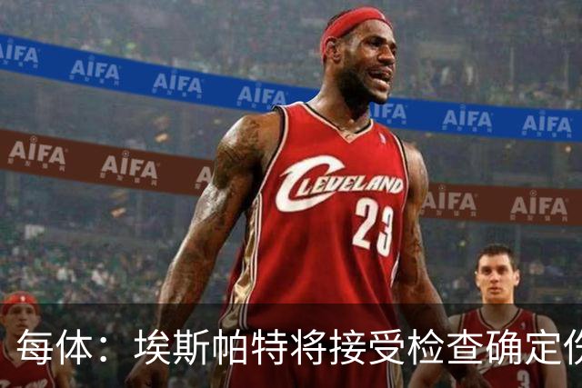 每体：埃斯帕特将接受检查确定伤情，赛前他打了封闭才能出场