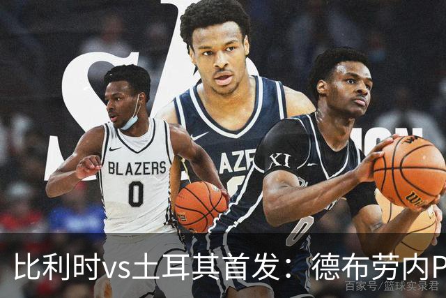 比利时vs土耳其首发：德布劳内PK居莱尔，蒂莱曼斯 CDK 霍茨出战