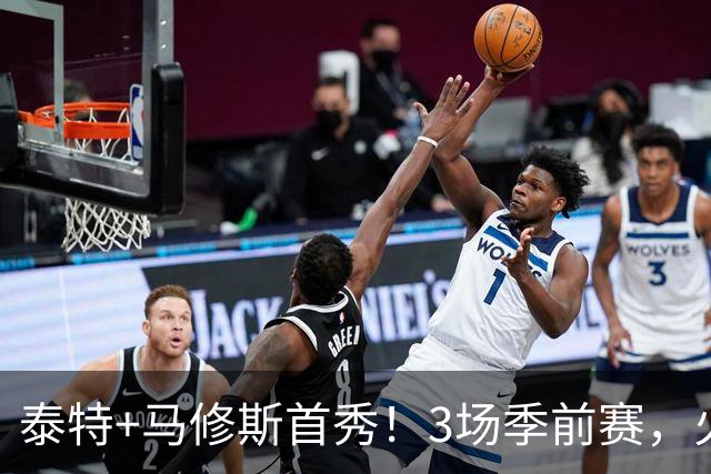 泰特+马修斯首秀！3场季前赛，火箭队19人全部登场，4人恐被裁掉