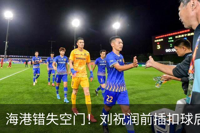 海港错失空门！刘祝润前插扣球后横传，克劳德面对大半个空门打飞