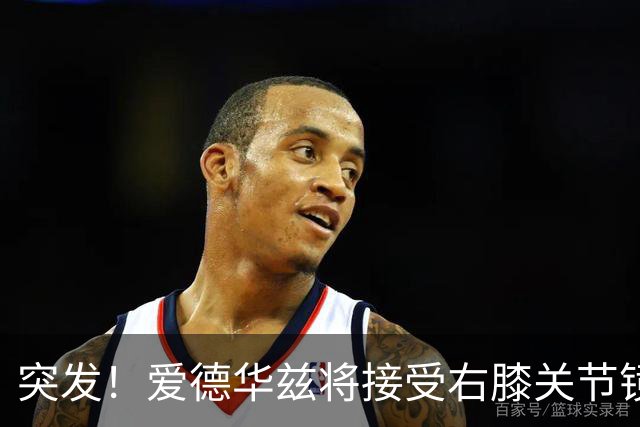 突发！爱德华兹将接受右膝关节镜手术 预计缺席俩月
