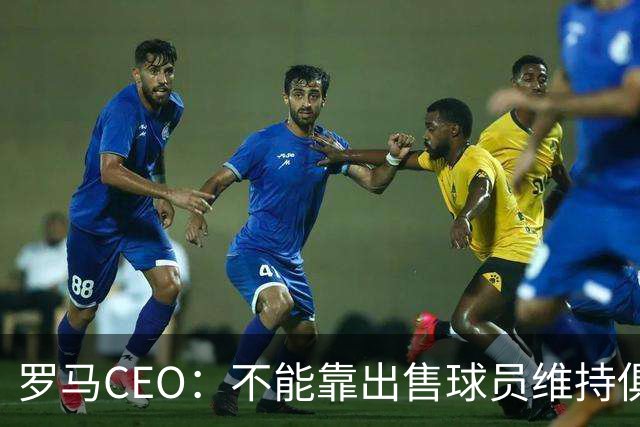 罗马CEO：不能靠出售球员维持俱乐部运营，需要组建U23队