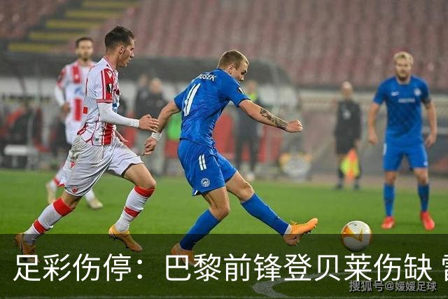 足彩伤停：巴黎前锋登贝莱伤缺 雷克瑟姆失5主力