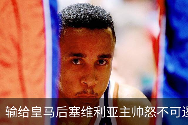 输给皇马后塞维利亚主帅怒不可遏：也许是为了保住国家德比悬念！