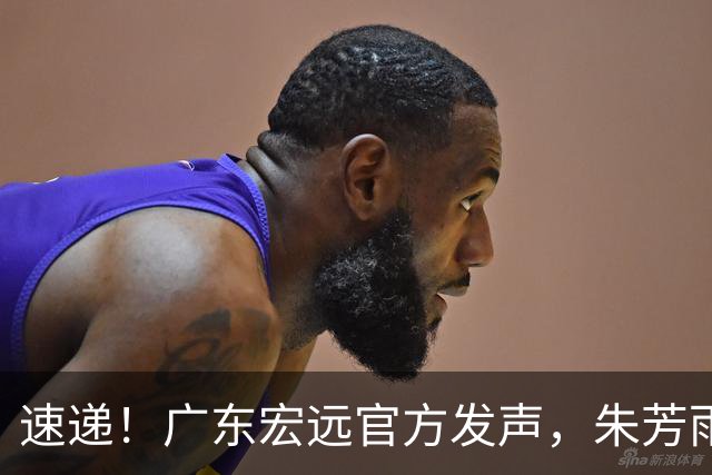 速递！广东宏远官方发声，朱芳雨李春江罕见合体，徐昕办签证准备赴美