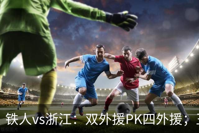 铁人vs浙江：双外援PK四外援；王钰栋首发，姆本扎替补