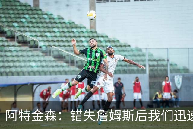 阿特金森：错失詹姆斯后我们迅速转向 我们的管理层从不坐以待毙