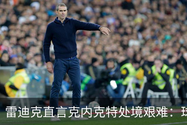 雷迪克直言克内克特处境艰难：球队变了，他成了多余的人