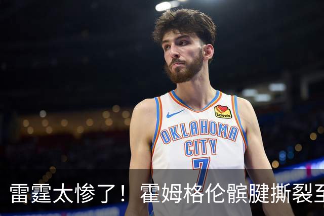 雷霆太惨了！霍姆格伦髌腱撕裂至少休战8-10周 首发五虎倒下三位