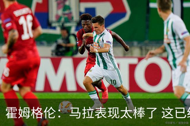霍姆格伦：马拉表现太棒了 这已经不是什么让人惊讶的事了