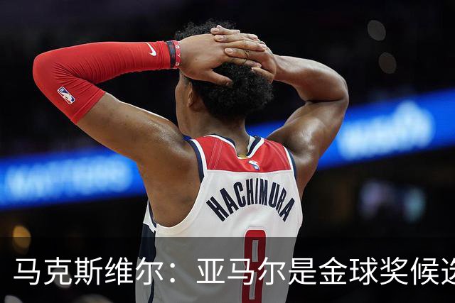 马克斯维尔：亚马尔是金球奖候选人；巴萨和巴黎五五开