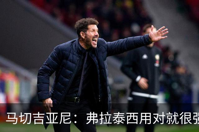 马切吉亚尼：弗拉泰西用对就很强；意大利对需要冷静