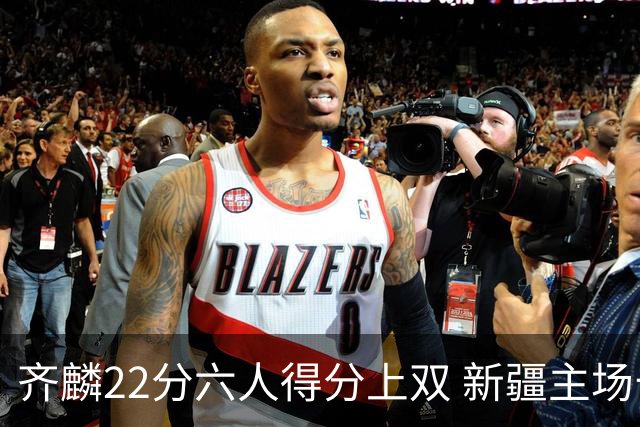 齐麟22分六人得分上双 新疆主场击败天津2连胜