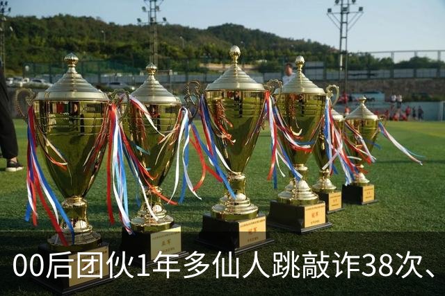 00后团伙1年多仙人跳敲诈38次、得手155万，“报强奸”竟成了他们勒索受害人的刀