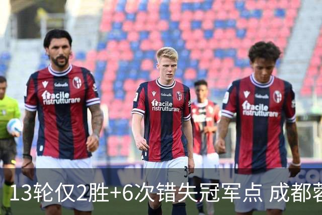 13轮仅2胜+6次错失冠军点 成都蓉城到底发生了什么