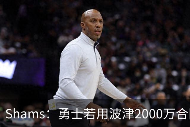 Shams：勇士若用波津2000万合同换即战力，可能还要搭首轮签